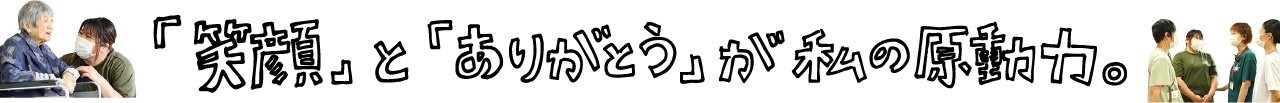 「笑顔」と「ありがとう」が私の原動力。