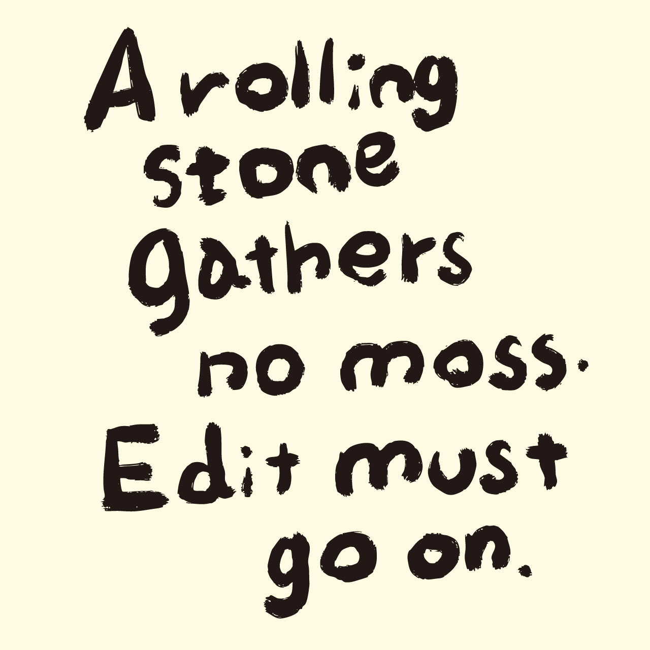 A rolling stone gathers no moss. Edit must go on.